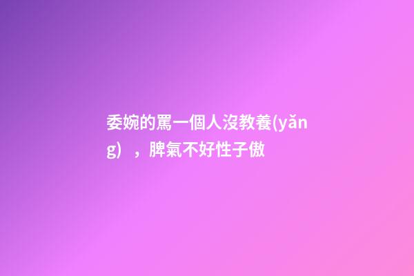 委婉的罵一個人沒教養(yǎng)，脾氣不好性子傲